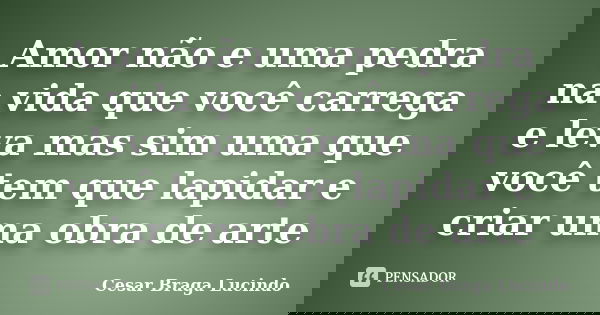 Amor não e uma pedra na vida que você carrega e leva mas sim uma que você tem que lapidar e criar uma obra de arte... Frase de Cesar Braga Lucindo.