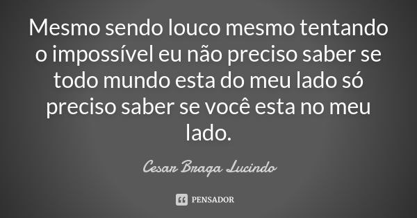 Mesmo sendo louco mesmo tentando o impossível eu não preciso saber se todo mundo esta do meu lado só preciso saber se você esta no meu lado.... Frase de Cesar Braga Lucindo.