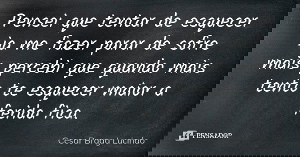 Pensei que tentar de esquecer ia me fazer parar de sofre mais percebi que quando mais tento te esquecer maior a ferida fica.... Frase de Cesar Braga Lucindo.