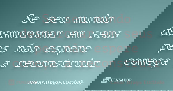 Se seu mundo desmoronar em seus pes não espere começa a reconstruir... Frase de Cesar Braga Lucindo.