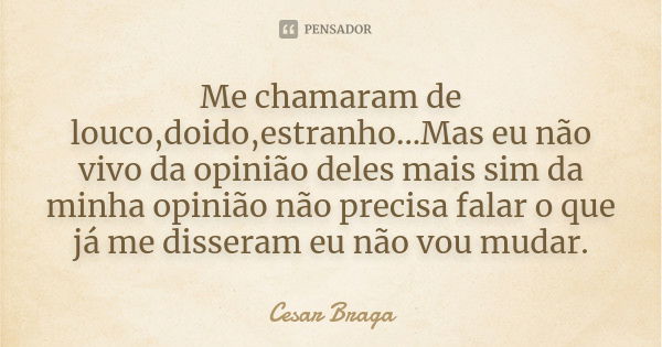 Me chamaram de louco,doido,estranho...Mas eu não vivo da opinião deles mais sim da minha opinião não precisa falar o que já me disseram eu não vou mudar.... Frase de Cesar Braga.