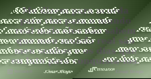 Me dizem para acorda para vim para o mundo real mais eles não sabem que meu mundo real são meu sonhos e os dias que eu luto para conquista-los.... Frase de Cesar Braga.