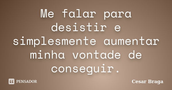 Me falar para desistir e simplesmente aumentar minha vontade de conseguir.... Frase de Cesar Braga.