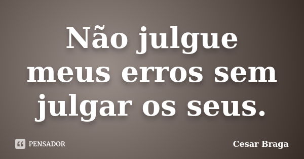 Não julgue meus erros sem julgar os seus.... Frase de Cesar Braga.