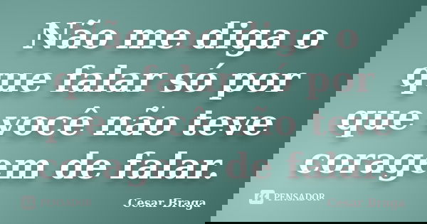 Não me diga o que falar só por que você não teve coragem de falar.... Frase de Cesar Braga.