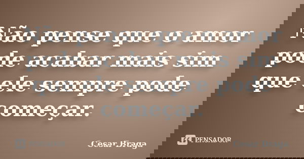 Não pense que o amor pode acabar mais sim que ele sempre pode começar.... Frase de Cesar Braga.