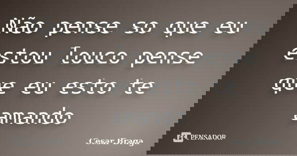 Não pense so que eu estou louco pense que eu esto te amando... Frase de Cesar Braga.