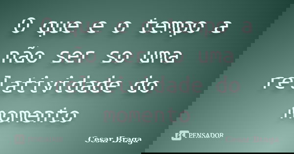 O que e o tempo a não ser so uma relatividade do momento... Frase de Cesar Braga.
