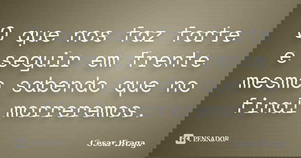 O que nos faz forte e seguir em frente mesmo sabendo que no final morreremos.... Frase de Cesar Braga.