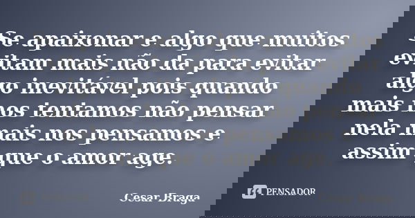 Se apaixonar e algo que muitos evitam mais não da para evitar algo inevitável pois quando mais nos tentamos não pensar nela mais nos pensamos e assim que o amor... Frase de Cesar Braga.