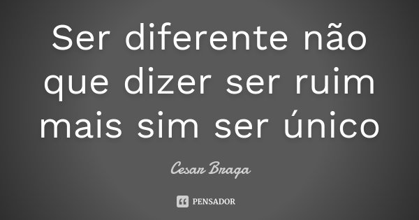 Ser diferente não que dizer ser ruim mais sim ser único... Frase de Cesar Braga.
