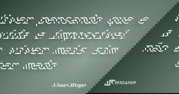 Viver pensando que e a vida e impossivel não e viver mais sim ter medo... Frase de Cesar Braga.