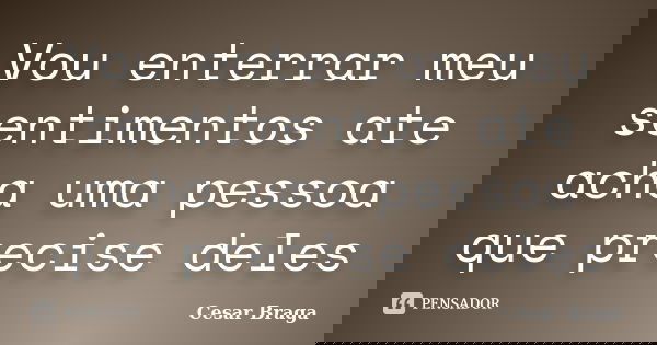 Vou enterrar meu sentimentos ate acha uma pessoa que precise deles... Frase de Cesar Braga.