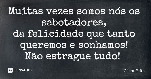 Muitas vezes somos nós os sabotadores, da felicidade que tanto queremos e sonhamos! Não estrague tudo!... Frase de César Brito.