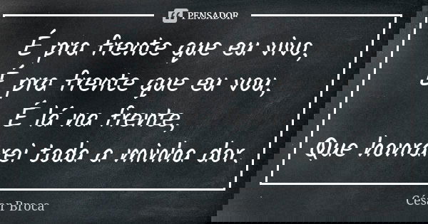É pra frente que eu vivo, É pra frente que eu vou, É lá na frente, Que honrarei toda a minha dor.... Frase de César Broca.