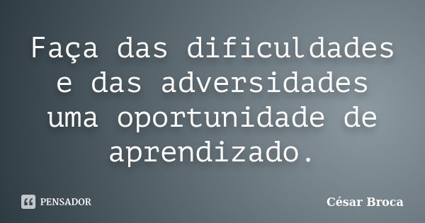 Faça das dificuldades e das adversidades uma oportunidade de aprendizado.... Frase de César Broca.