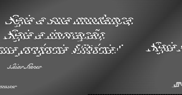 Seja a sua mudança, Seja a inovação, Seja sua própria Vitória!... Frase de César Broca.