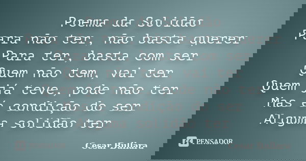 Poema da Solidão Para não ter, não basta querer Para ter, basta com ser Quem não tem, vai ter Quem já teve, pode não ter Mas é condição do ser Alguma solidão te... Frase de Cesar Bullara.