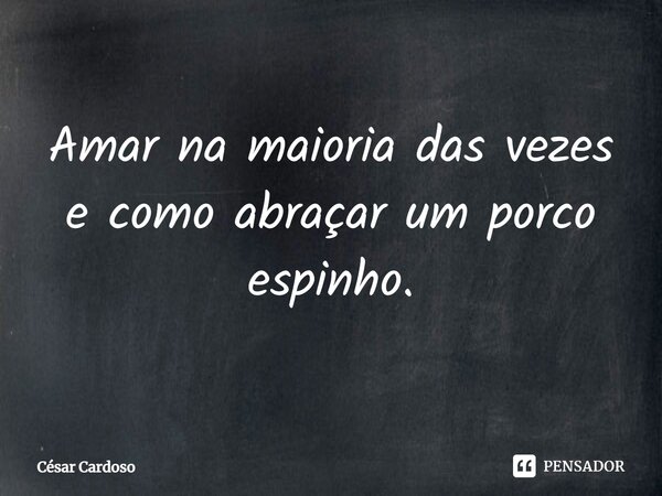 ⁠Amar na maioria das vezes e como abraçar um porco espinho.⁠... Frase de César Cardoso.