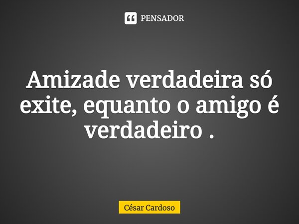 ⁠Amizade verdadeira só exite, equanto o amigo é verdadeiro .... Frase de César Cardoso.