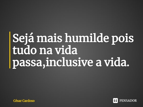 Sejá mais humilde pois tudo na vida passa,inclusive a vida.⁠... Frase de César Cardoso.