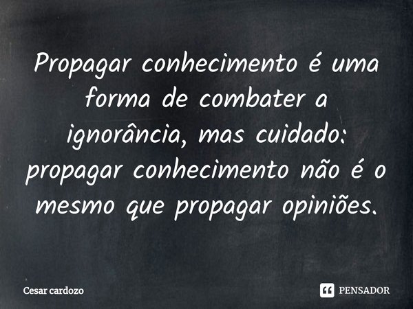 ⁠Propagar conhecimento é uma forma de combater a ignorância, mas cuidado: propagar conhecimento não é o mesmo que propagar opiniões.... Frase de Cesar cardozo.
