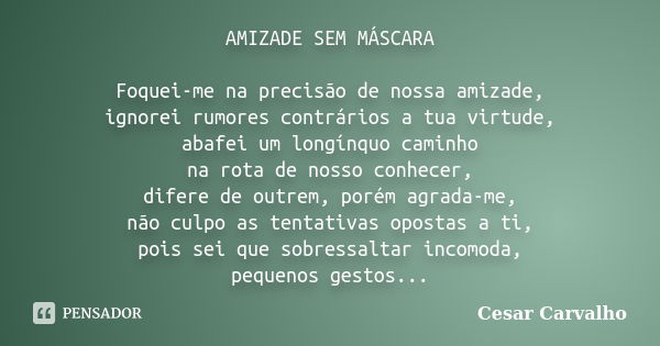 AMIZADE SEM MÁSCARA Foquei-me na precisão de nossa amizade, ignorei rumores contrários a tua virtude, abafei um longínquo caminho na rota de nosso conhecer, dif... Frase de Cesar Carvalho.