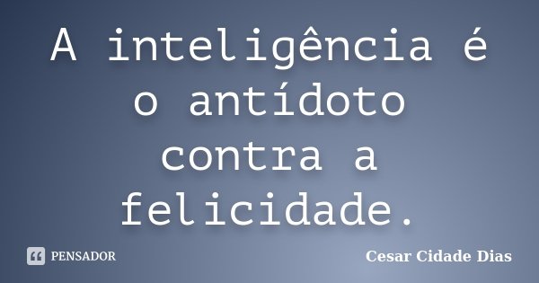 A inteligência é o antídoto contra a felicidade.... Frase de Cesar Cidade Dias.