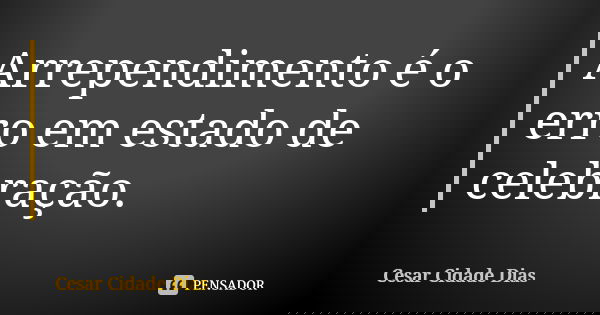 Arrependimento é o erro em estado de celebração.... Frase de Cesar Cidade Dias.