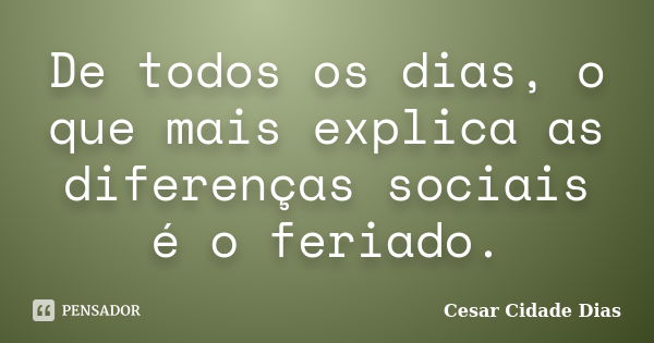 De todos os dias, o que mais explica as diferenças sociais é o feriado.... Frase de Cesar Cidade Dias.