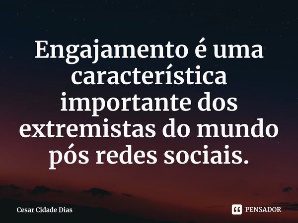 ⁠Engajamento é uma característica importante dos extremistas do mundo pós redes sociais.... Frase de Cesar Cidade Dias.