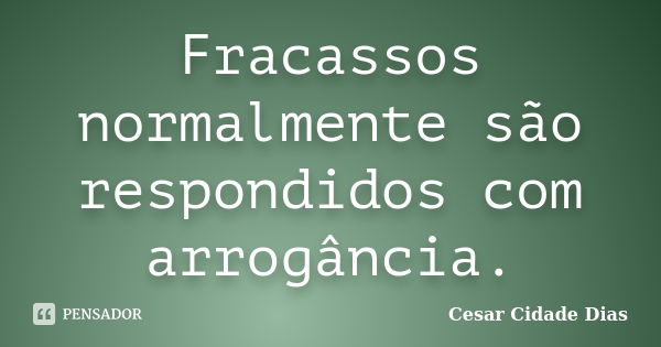 Fracassos normalmente são respondidos com arrogância.... Frase de Cesar Cidade Dias.