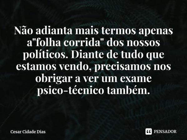 ⁠Não adianta mais termos apenas a "folha corrida" dos nossos políticos. Diante de tudo que estamos vendo, precisamos nos obrigar a ver um exame psico-... Frase de Cesar Cidade Dias.