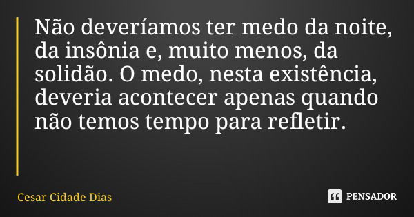 Não deveríamos ter medo da noite, da insônia e, muito menos, da solidão. O medo, nesta existência, deveria acontecer apenas quando não temos tempo para refletir... Frase de Cesar Cidade Dias.