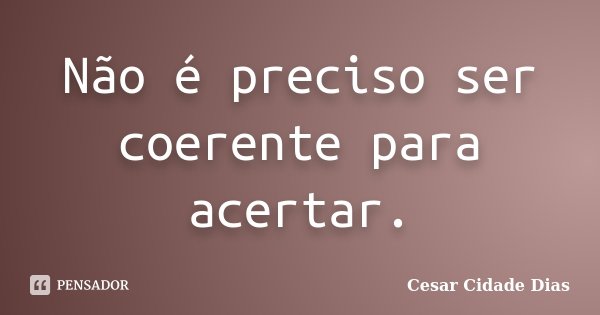 Não é preciso ser coerente para acertar.... Frase de Cesar Cidade Dias.