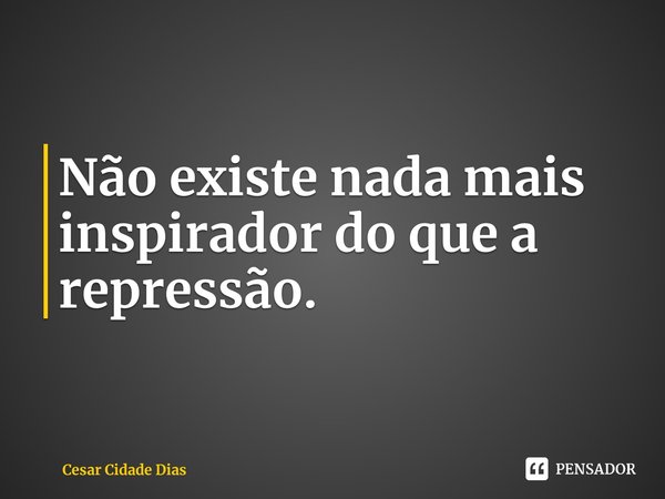 ⁠Não existe nada mais inspirador do que a repressão.... Frase de Cesar Cidade Dias.