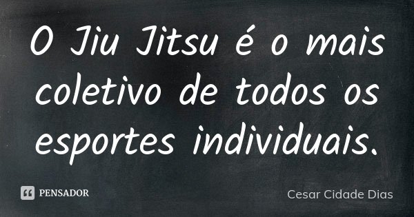 O Jiu Jitsu é o mais coletivo de todos os esportes individuais.... Frase de Cesar Cidade Dias.