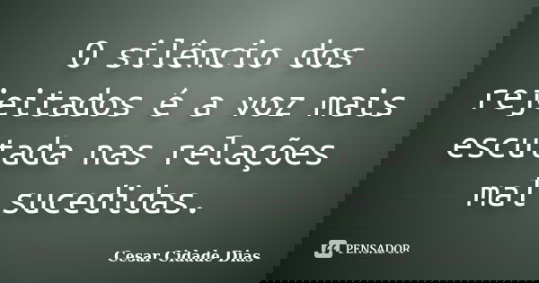O silêncio dos rejeitados é a voz mais escutada nas relações mal sucedidas.... Frase de Cesar Cidade Dias.