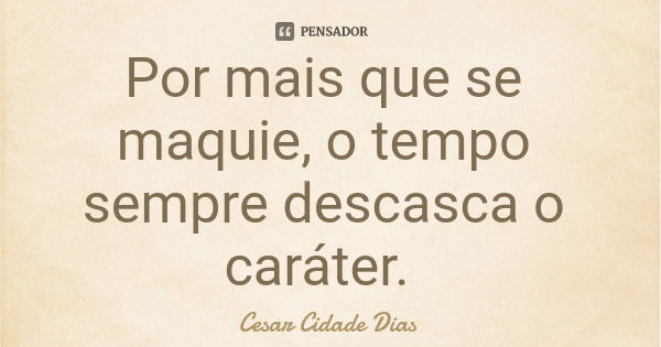 Por mais que se maquie, o tempo sempre descasca o caráter.... Frase de Cesar Cidade Dias.