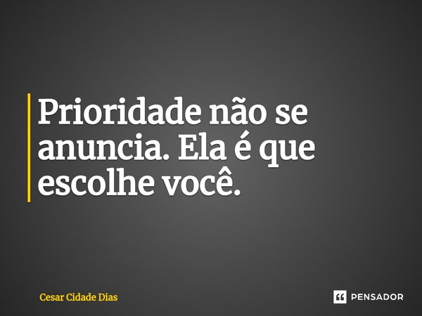 ⁠Prioridade não se anuncia. Ela é que escolhe você.... Frase de Cesar Cidade Dias.