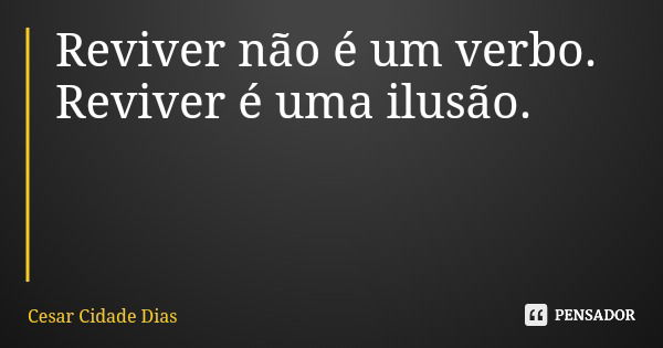 Reviver não é um verbo. Reviver é uma ilusão.... Frase de Cesar Cidade Dias.