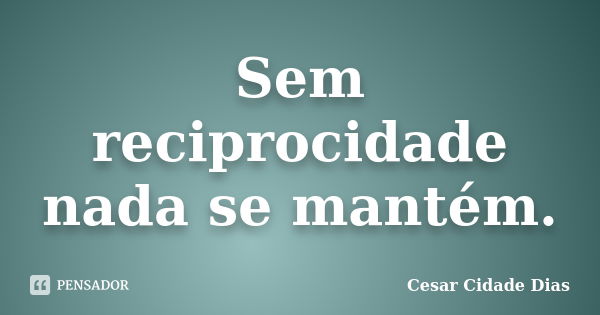 Sem reciprocidade nada se mantém.... Frase de Cesar Cidade Dias.