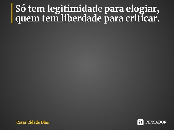 ⁠Só tem legitimidade para elogiar, quem tem liberdade para criticar.... Frase de Cesar Cidade Dias.