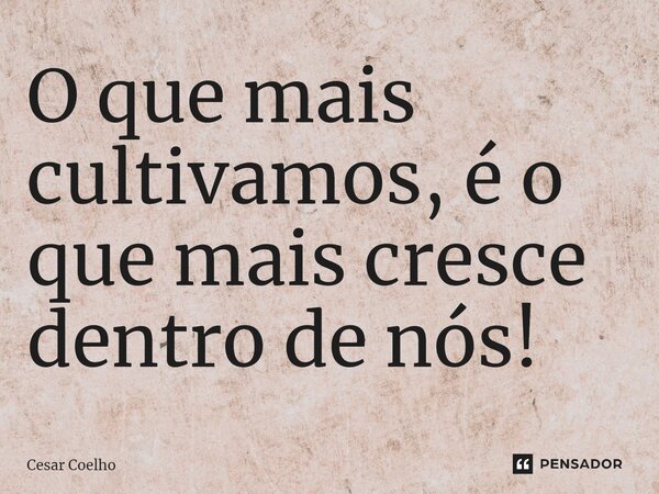 ⁠⁠O que mais cultivamos, é o que mais cresce dentro de nós!... Frase de Cesar Coelho.