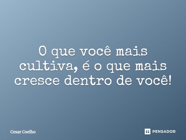 ⁠O que você mais cultiva, é o que mais cresce dentro de você!... Frase de Cesar Coelho.