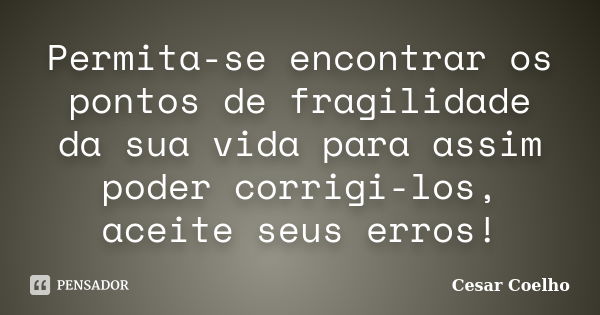 Permita-se encontrar os pontos de fragilidade da sua vida para assim poder corrigi-los, aceite seus erros!... Frase de Cesar Coelho.