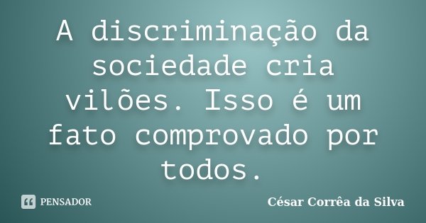 A discriminação da sociedade cria vilões. Isso é um fato comprovado por todos.... Frase de César Corrêa da Silva.