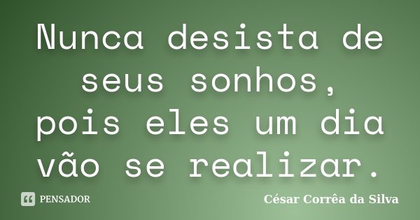Nunca desista de seus sonhos, pois eles um dia vão se realizar.... Frase de César Corrêa da Silva.