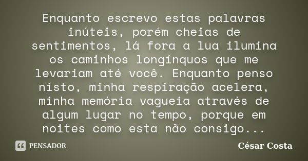 Enquanto escrevo estas palavras inúteis, porém cheias de sentimentos, lá fora a lua ilumina os caminhos longínquos que me levariam até você. Enquanto penso nist... Frase de César Costa.