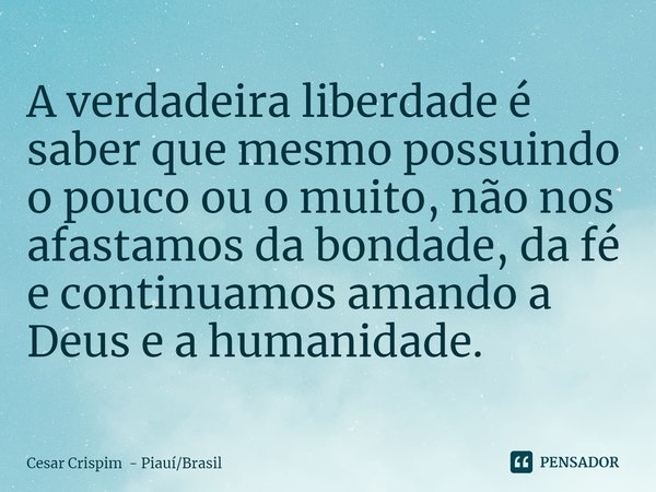⁠A verdadeira liberdade é saber que mesmo possuindo o pouco ou o muito, não nos afastamos da bondade, da fé e continuamos amando a Deus e a humanidade.... Frase de Cesar Crispim - PiauíBrasil.